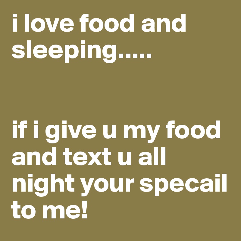 i love food and sleeping.....


if i give u my food and text u all night your specail to me!