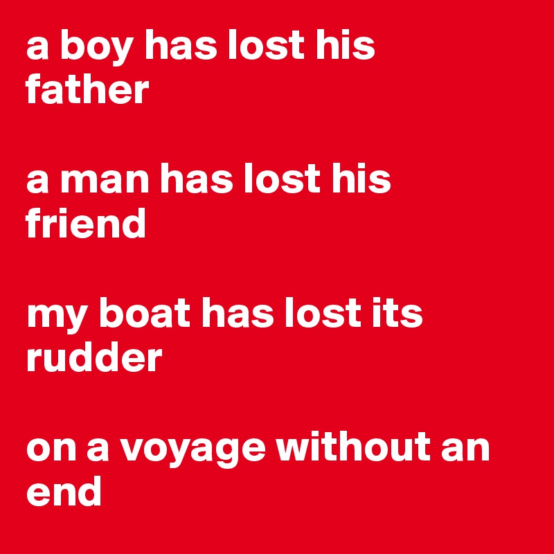 a boy has lost his 
father 

a man has lost his 
friend 

my boat has lost its rudder 

on a voyage without an end