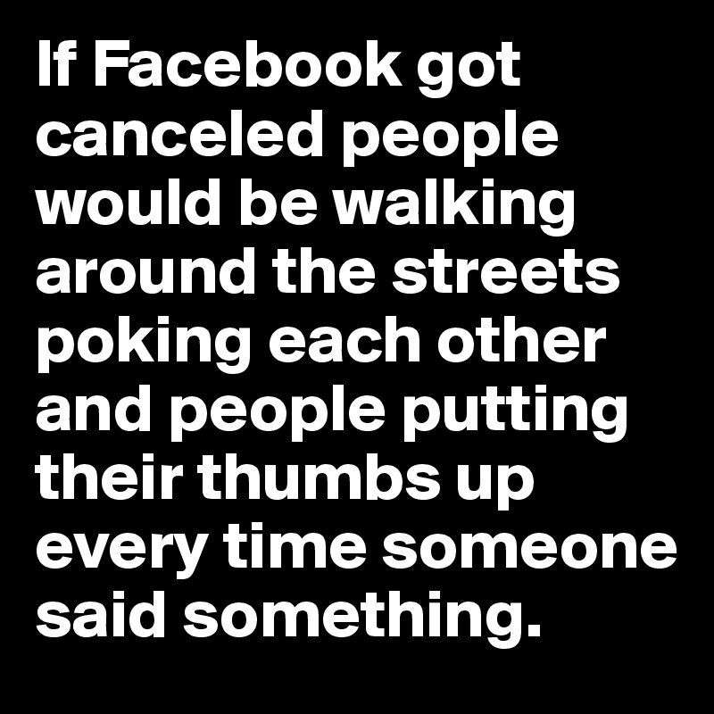 If Facebook got canceled people would be walking around the streets poking each other and people putting their thumbs up every time someone said something.