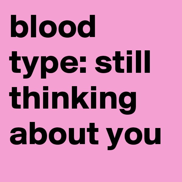 blood type: still thinking about you