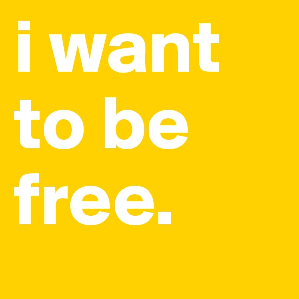 i want to be free.