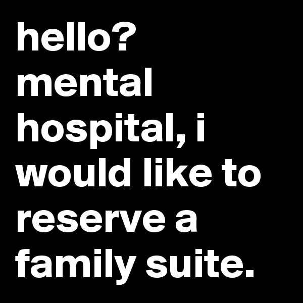 hello? mental hospital, i would like to reserve a family suite.