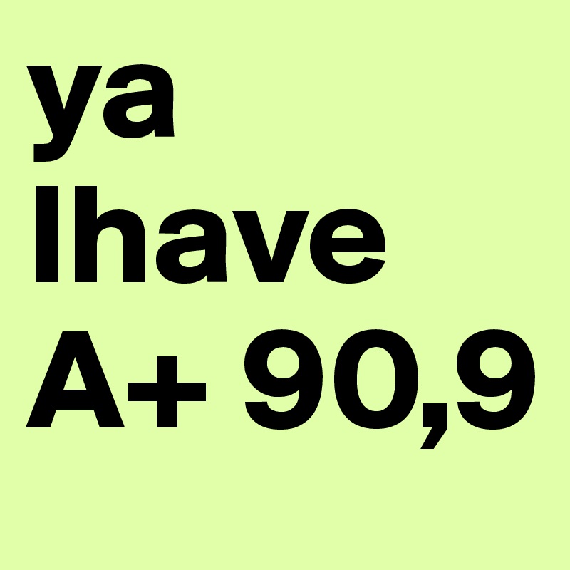 ya
Ihave 
A+ 90,9