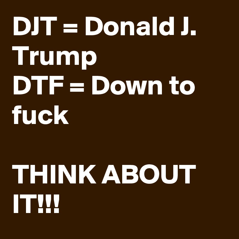 DJT = Donald J. Trump
DTF = Down to fuck

THINK ABOUT IT!!!