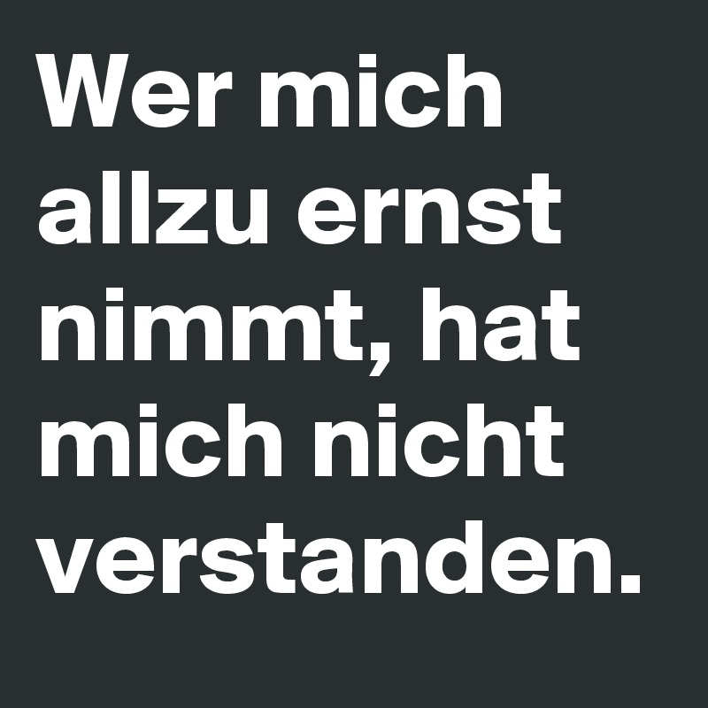 Wer mich allzu ernst nimmt, hat mich nicht verstanden.