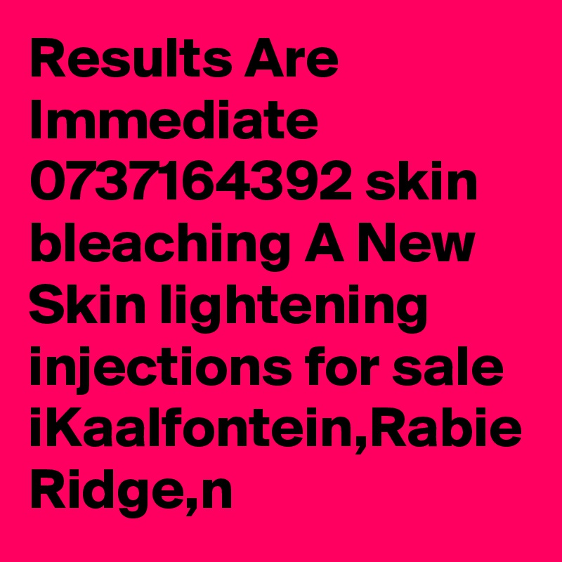 Results Are Immediate 0737164392 skin bleaching A New Skin lightening injections for sale iKaalfontein,Rabie Ridge,n