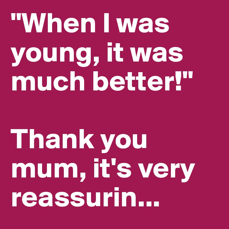 "When I was young, it was much better!"

Thank you mum, it's very reassurin...