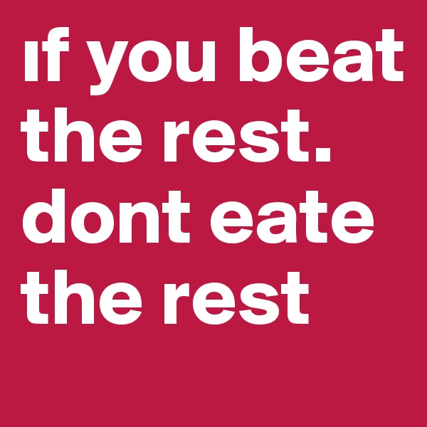 if you beat the rest. dont eate the rest