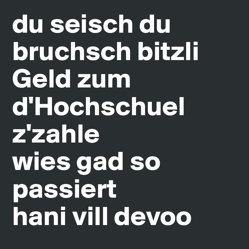 du seisch du bruchsch bitzli Geld zum d'Hochschuel z'zahle
wies gad so passiert
hani vill devoo