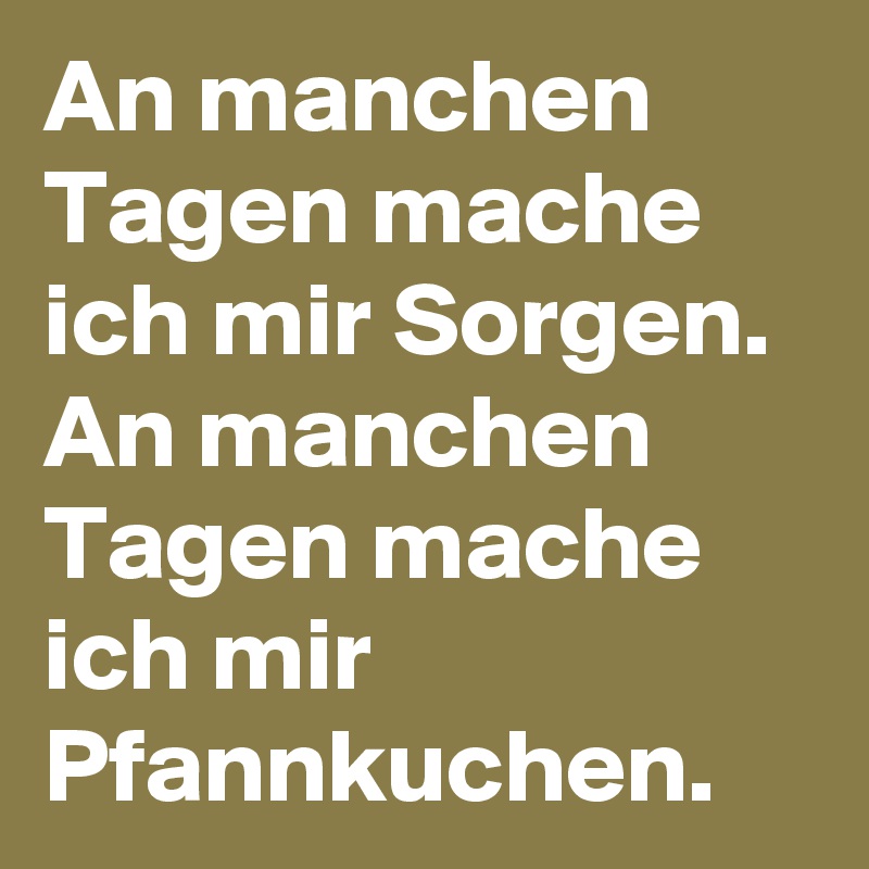 An manchen Tagen mache ich mir Sorgen. 
An manchen Tagen mache ich mir Pfannkuchen.