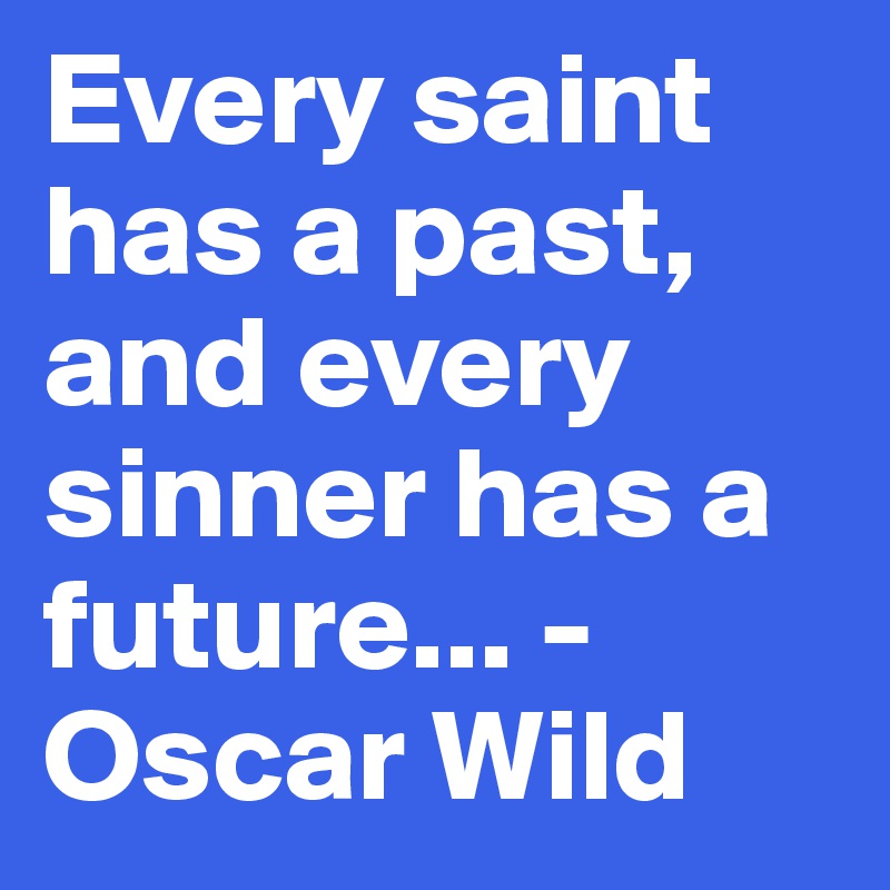 Every saint has a past, and every sinner has a future... - Oscar Wild