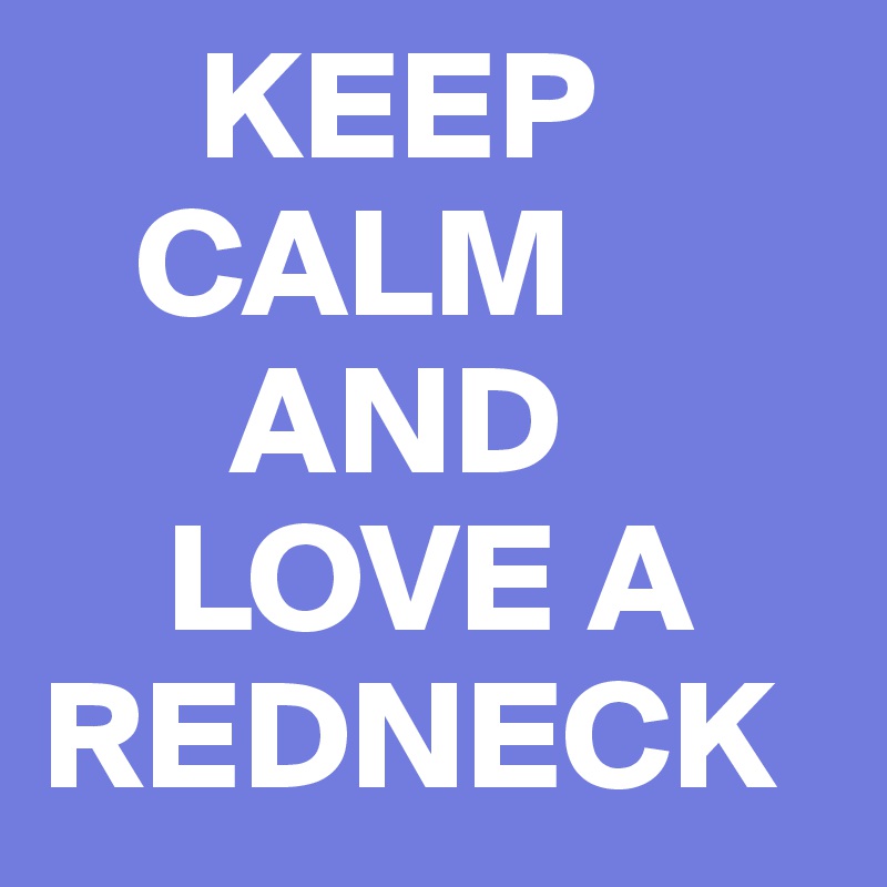      KEEP
   CALM 
      AND
    LOVE A 
REDNECK