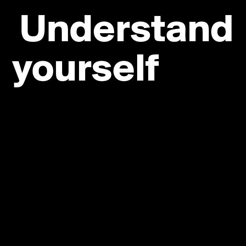  Understand yourself 


