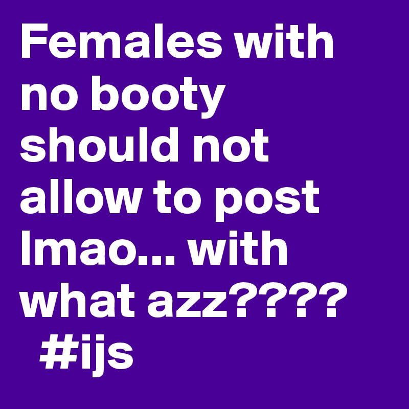 Females with no booty should not allow to post lmao... with what azz????
  #ijs