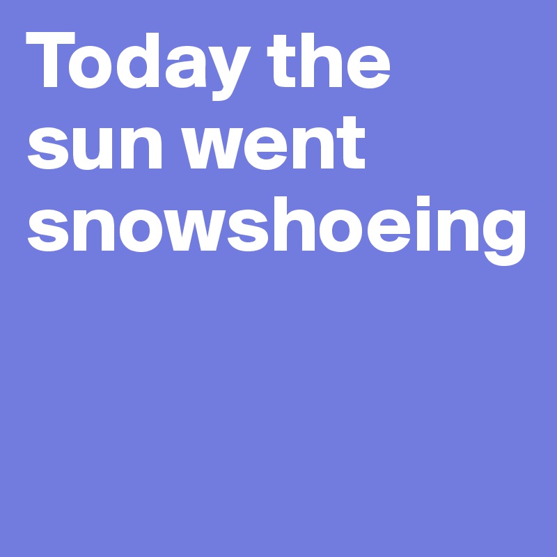 Today the sun went snowshoeing


