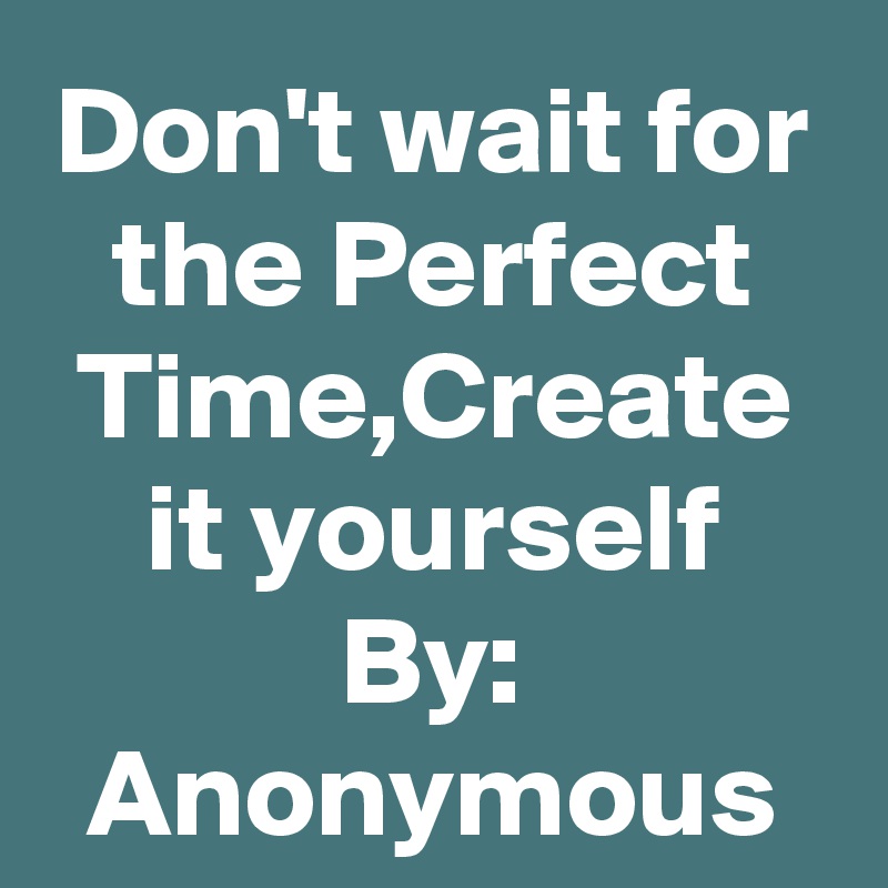 Don't wait for the Perfect Time,Create it yourself
By: Anonymous