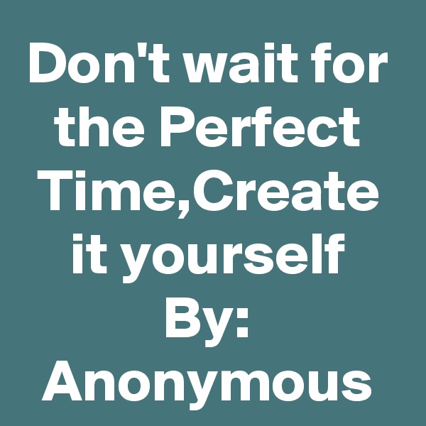 Don't wait for the Perfect Time,Create it yourself
By: Anonymous