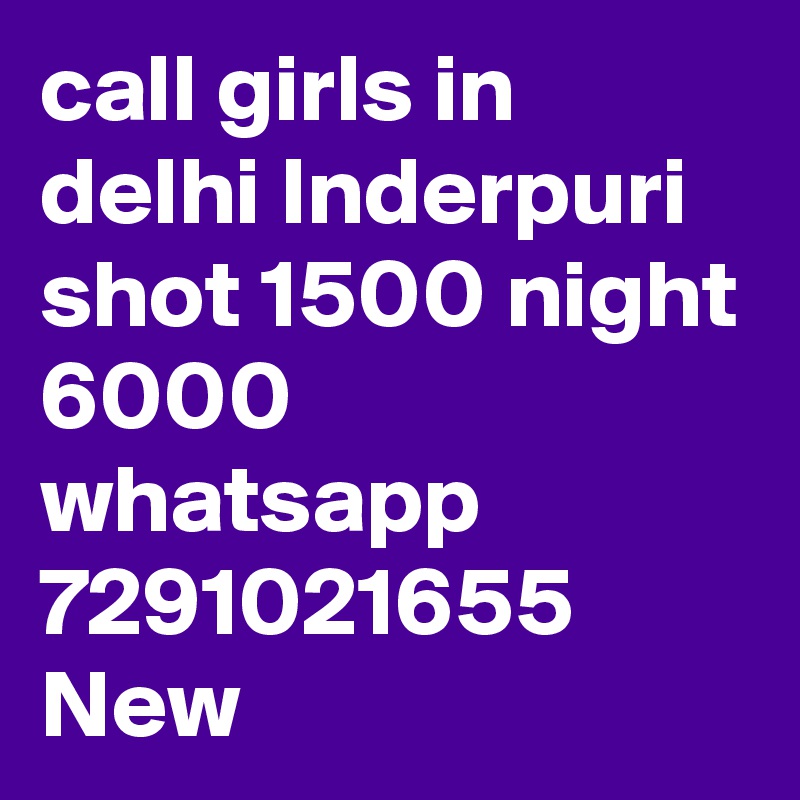 call girls in delhi Inderpuri shot 1500 night 6000 whatsapp 7291021655 New 