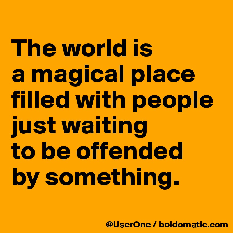 
The world is
a magical place
filled with people
just waiting
to be offended
by something.

