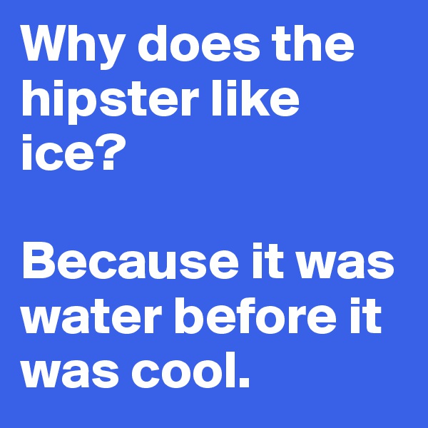 Why does the hipster like ice? 

Because it was water before it was cool.