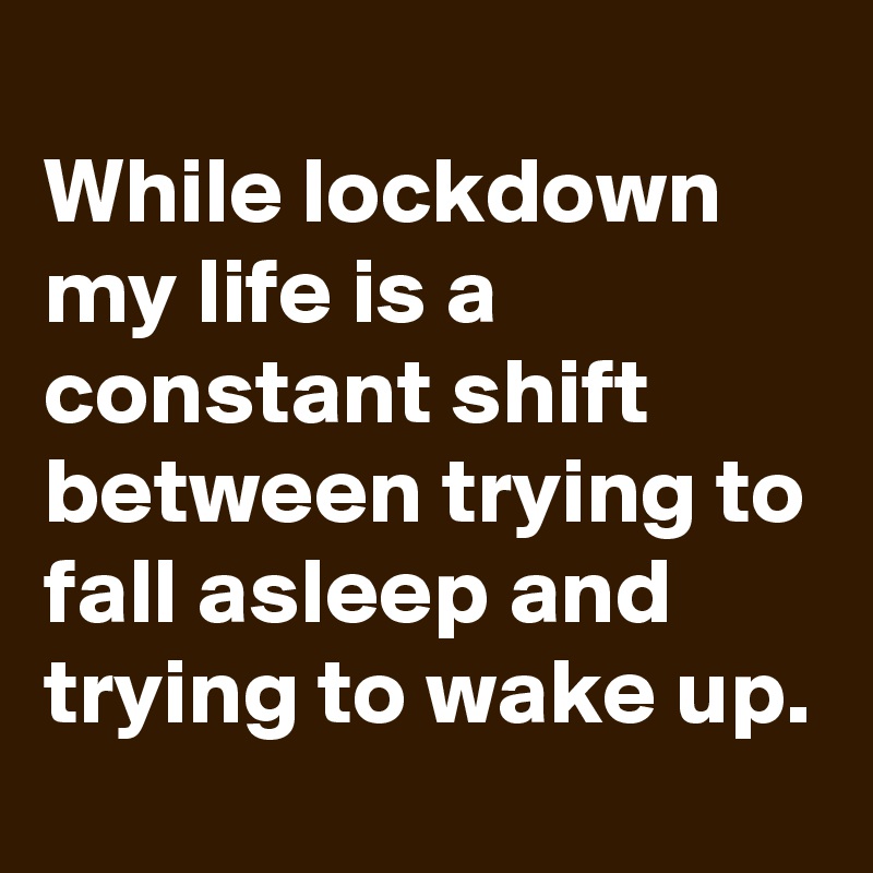 
While lockdown my life is a constant shift between trying to fall asleep and trying to wake up.