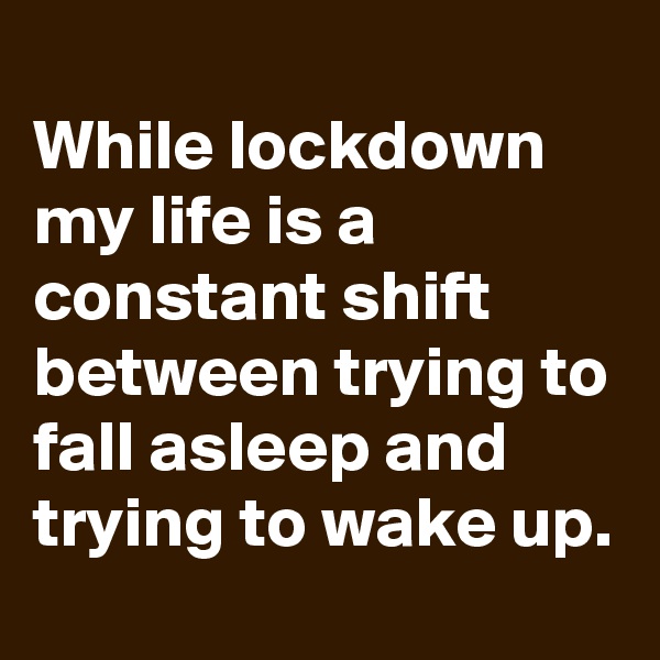 
While lockdown my life is a constant shift between trying to fall asleep and trying to wake up.