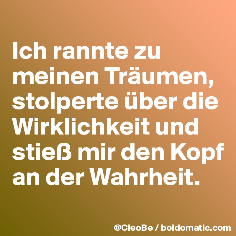 
Ich rannte zu meinen Träumen, stolperte über die Wirklichkeit und stieß mir den Kopf an der Wahrheit.
