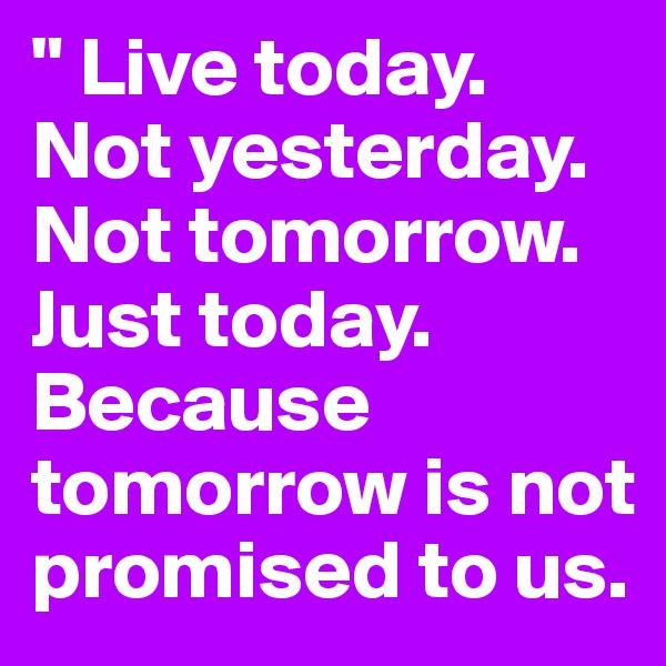 " Live today. Not yesterday. Not tomorrow. Just today. Because tomorrow is not promised to us.