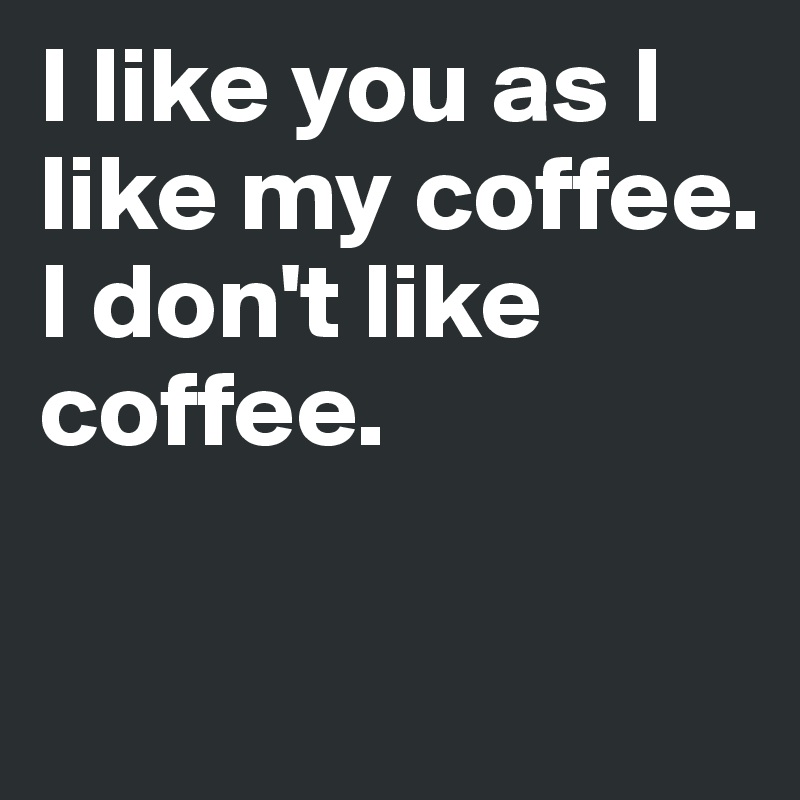 I like you as I like my coffee. 
I don't like coffee. 


