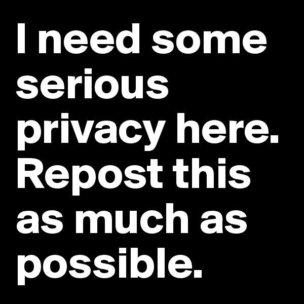 I need some serious privacy here. Repost this as much as possible.