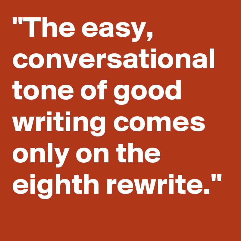 "The easy, conversational tone of good writing comes only on the eighth rewrite."