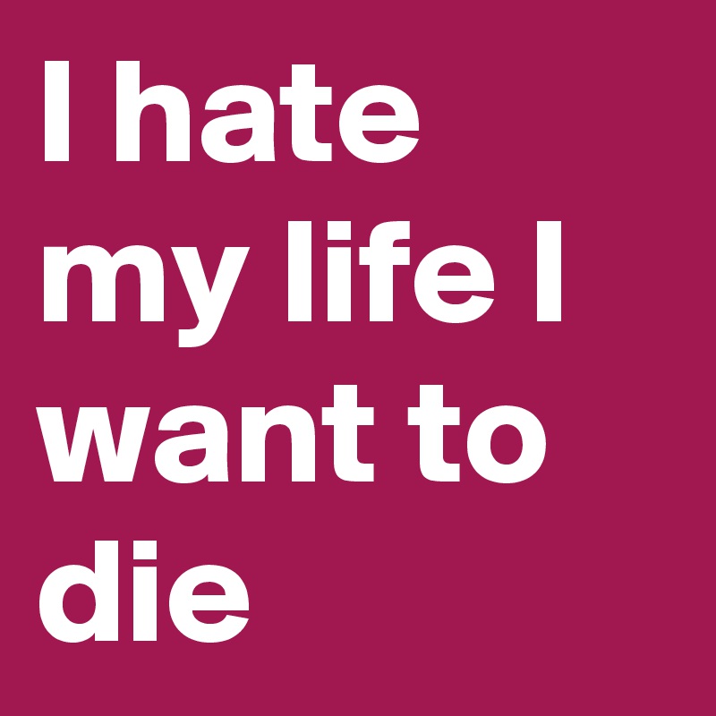 I hate my life I want to die