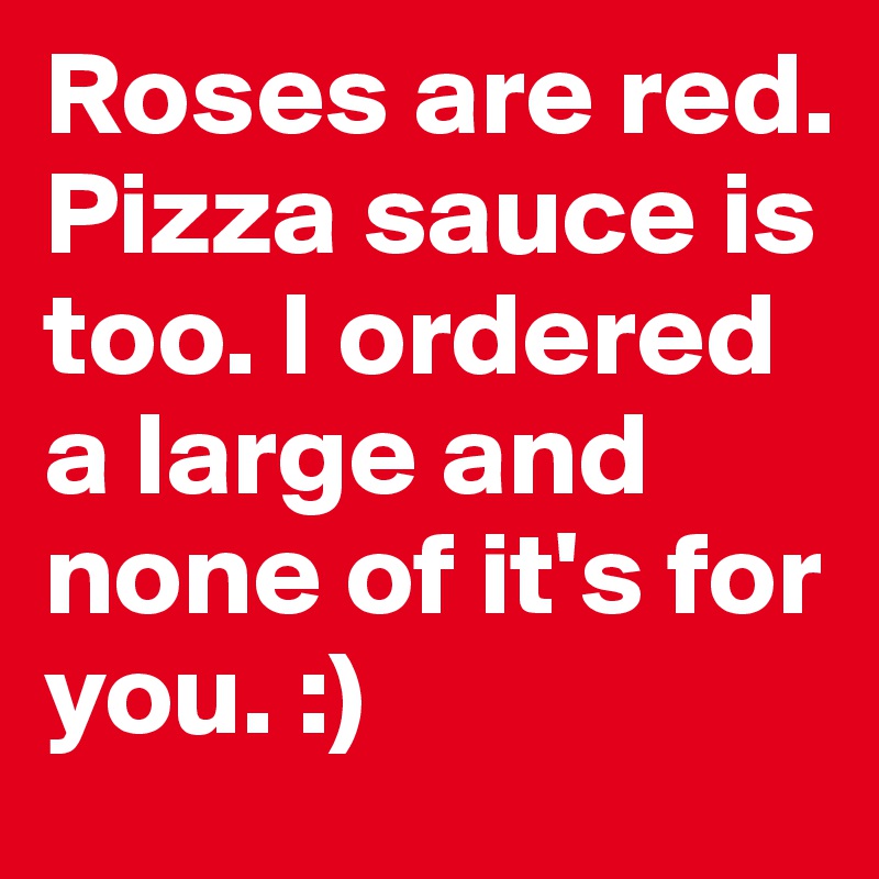 Roses are red. Pizza sauce is too. I ordered a large and none of it's for you. :)