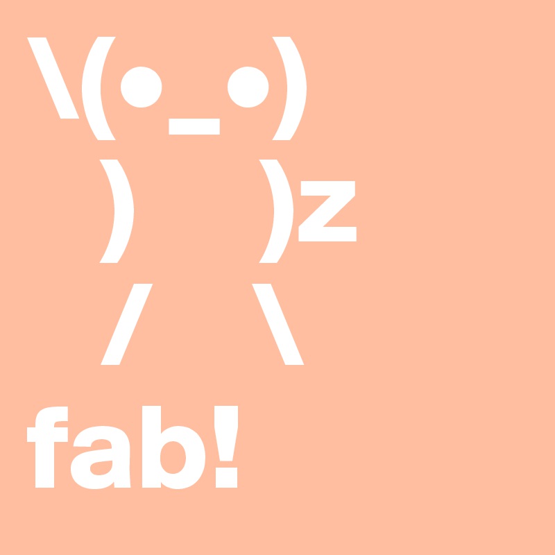 \(•_•)
   )     )z
   /    \
fab!