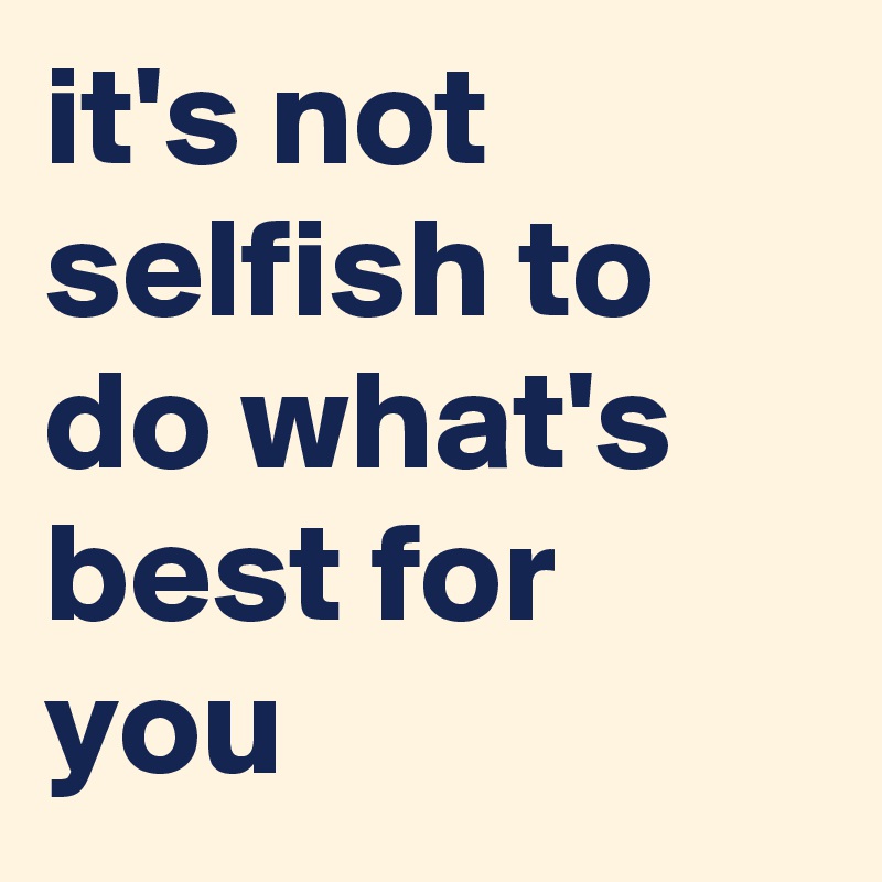 it's not selfish to do what's best for you