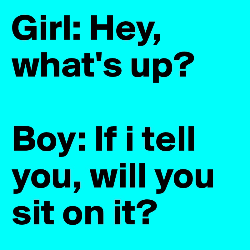 Girl: Hey, what's up? 

Boy: If i tell you, will you sit on it?