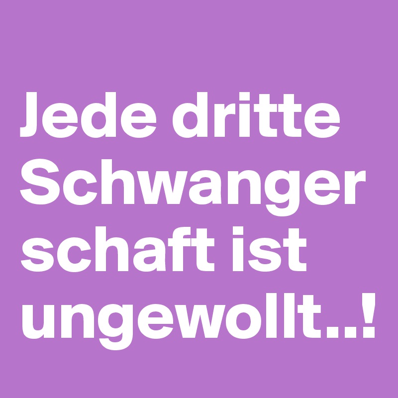 
Jede dritte Schwangerschaft ist ungewollt..! 