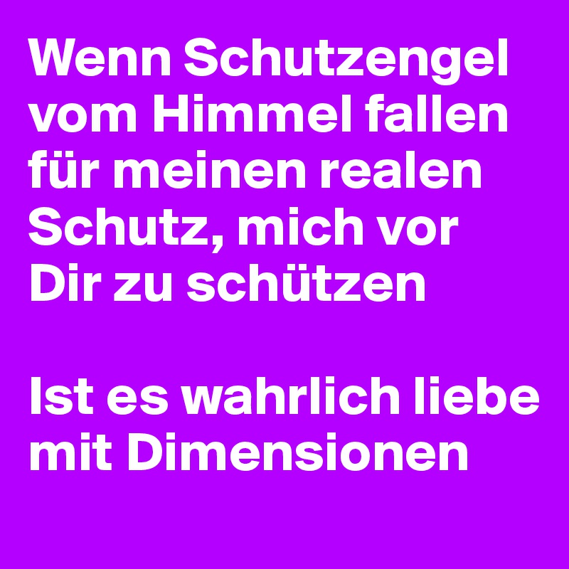 Wenn Schutzengel vom Himmel fallen für meinen realen Schutz, mich vor Dir zu schützen 

Ist es wahrlich liebe mit Dimensionen 