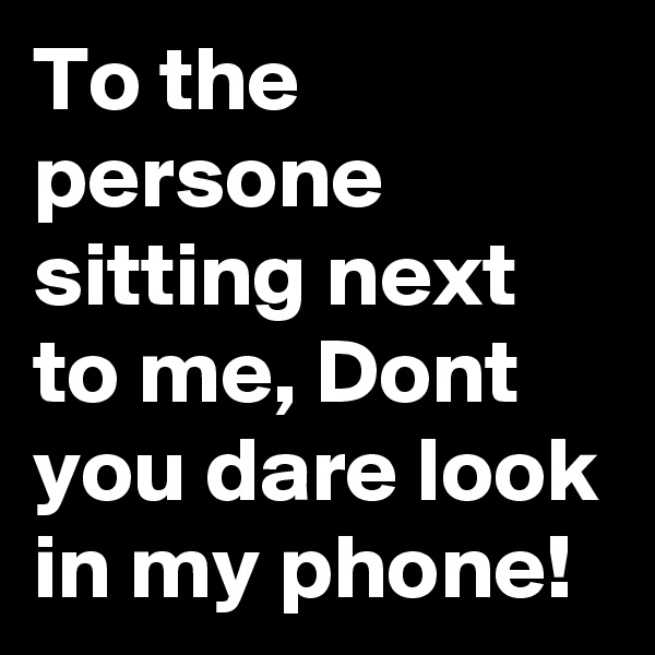 To the persone sitting next to me, Dont you dare look in my phone!  