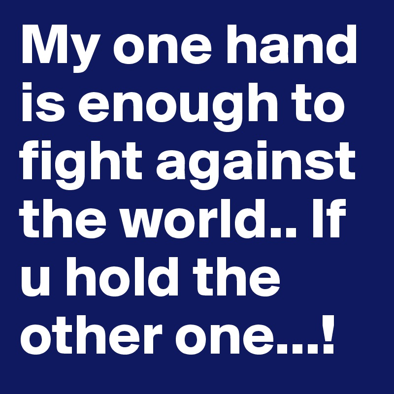 My one hand is enough to fight against the world.. If u hold the other one...!