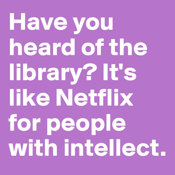 Have you heard of the library? It's like Netflix for people with intellect.