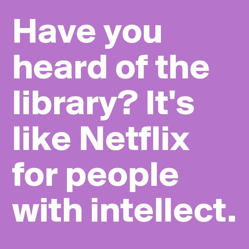 Have you heard of the library? It's like Netflix for people with intellect.