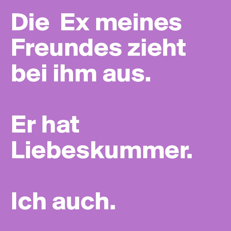 Die  Ex meines Freundes zieht bei ihm aus. 

Er hat Liebeskummer. 

Ich auch. 