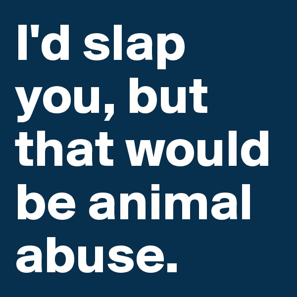 I'd slap you, but that would be animal abuse.