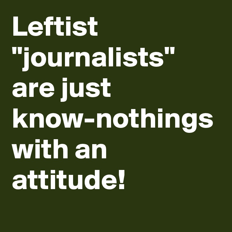 Leftist "journalists" are just know-nothings with an attitude!