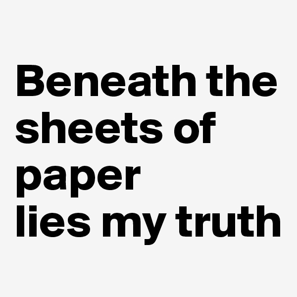 
Beneath the sheets of paper
lies my truth