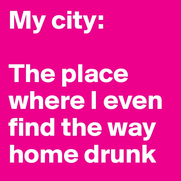 My city:

The place where I even find the way home drunk
