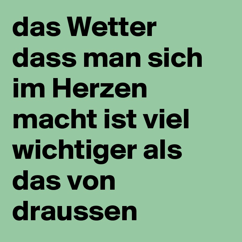 das Wetter dass man sich im Herzen macht ist viel wichtiger als das von draussen