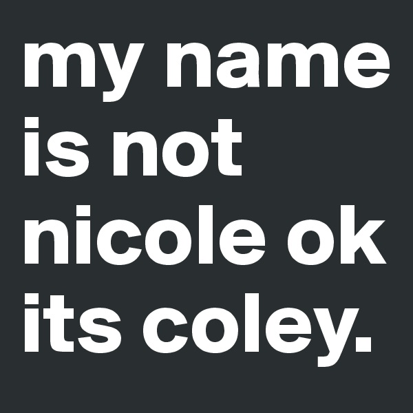 my name is not nicole ok its coley. 