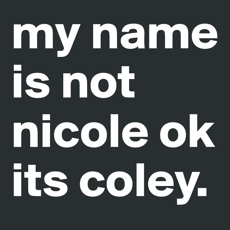 my name is not nicole ok its coley. 